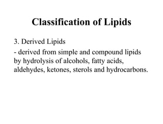 Classification of Lipids
3. Derived Lipids
- derived from simple and compound lipids
by hydrolysis of alcohols, fatty acids,
aldehydes, ketones, sterols and hydrocarbons.
 