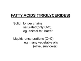 FATTY ACIDS (TRIGLYCERIDES)
Solid: longer chains
saturated(only C-C)
eg. animal fat, butter
Liquid: unsaturations (C=C)
eg. many vegetable oils
(olive, sunflower)
 