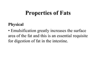 Properties of Fats
Physical
• Emulsification greatly increases the surface
area of the fat and this is an essential requisite
for digestion of fat in the intestine.
 