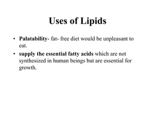 Uses of Lipids
• Palatability- fat- free diet would be unpleasant to
eat.
• supply the essential fatty acids which are not
synthesized in human beings but are essential for
growth.
 