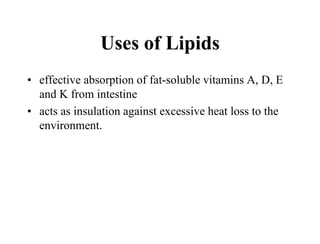 Uses of Lipids
• effective absorption of fat-soluble vitamins A, D, E
and K from intestine
• acts as insulation against excessive heat loss to the
environment.
 