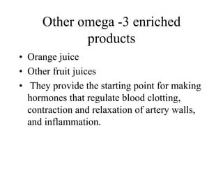 Other omega -3 enriched
products
• Orange juice
• Other fruit juices
• They provide the starting point for making
hormones that regulate blood clotting,
contraction and relaxation of artery walls,
and inflammation.
 