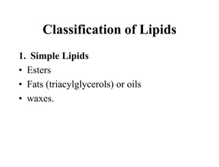 Classification of Lipids
1. Simple Lipids
• Esters
• Fats (triacylglycerols) or oils
• waxes.
 