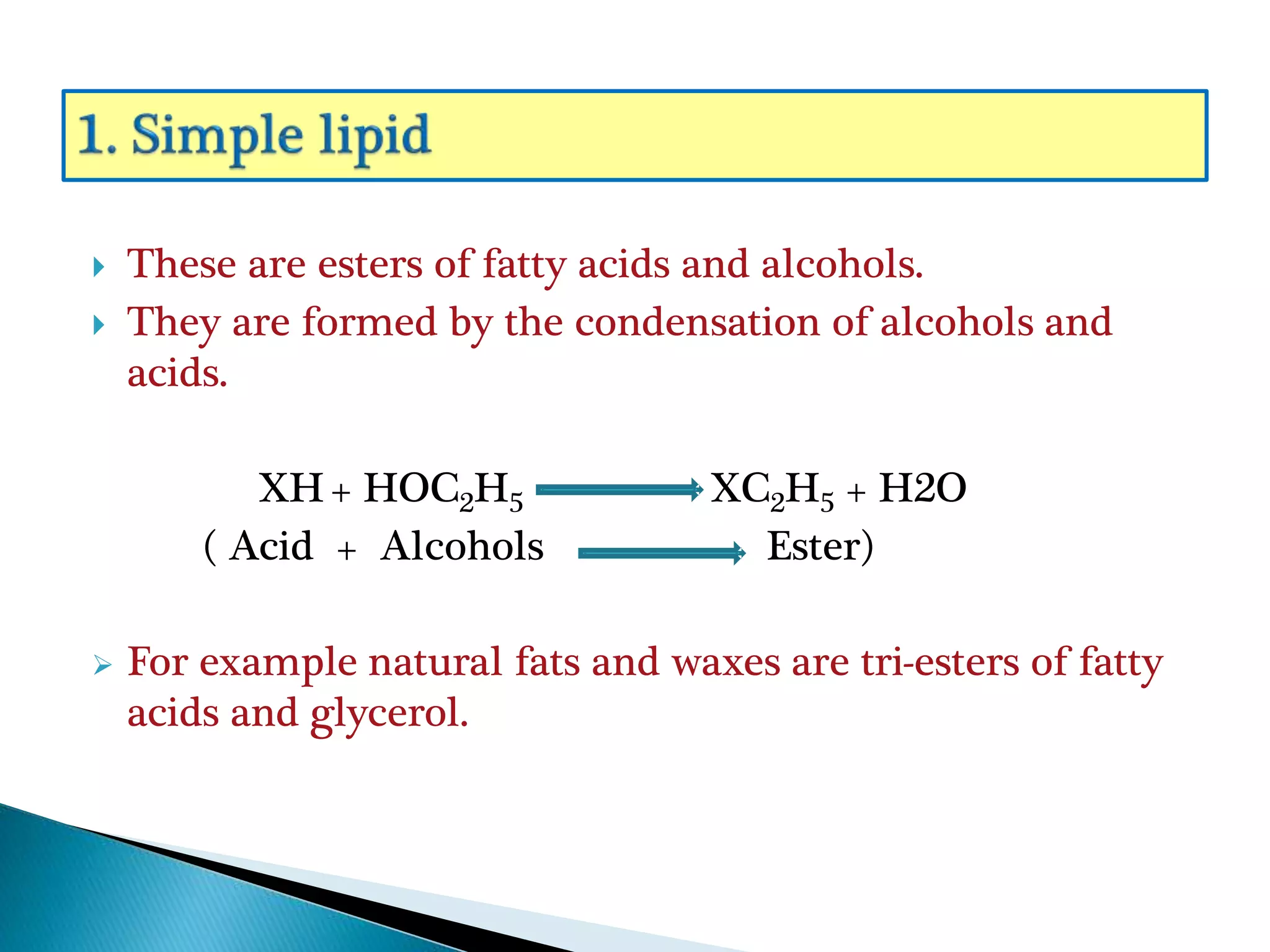  These are esters of fatty acids and alcohols.
 They are formed by the condensation of alcohols and
acids.
XH+ HOC2H5 XC2H5 + H2O
( Acid + Alcohols Ester)
 For example natural fats and waxes are tri-esters of fatty
acids and glycerol.
 