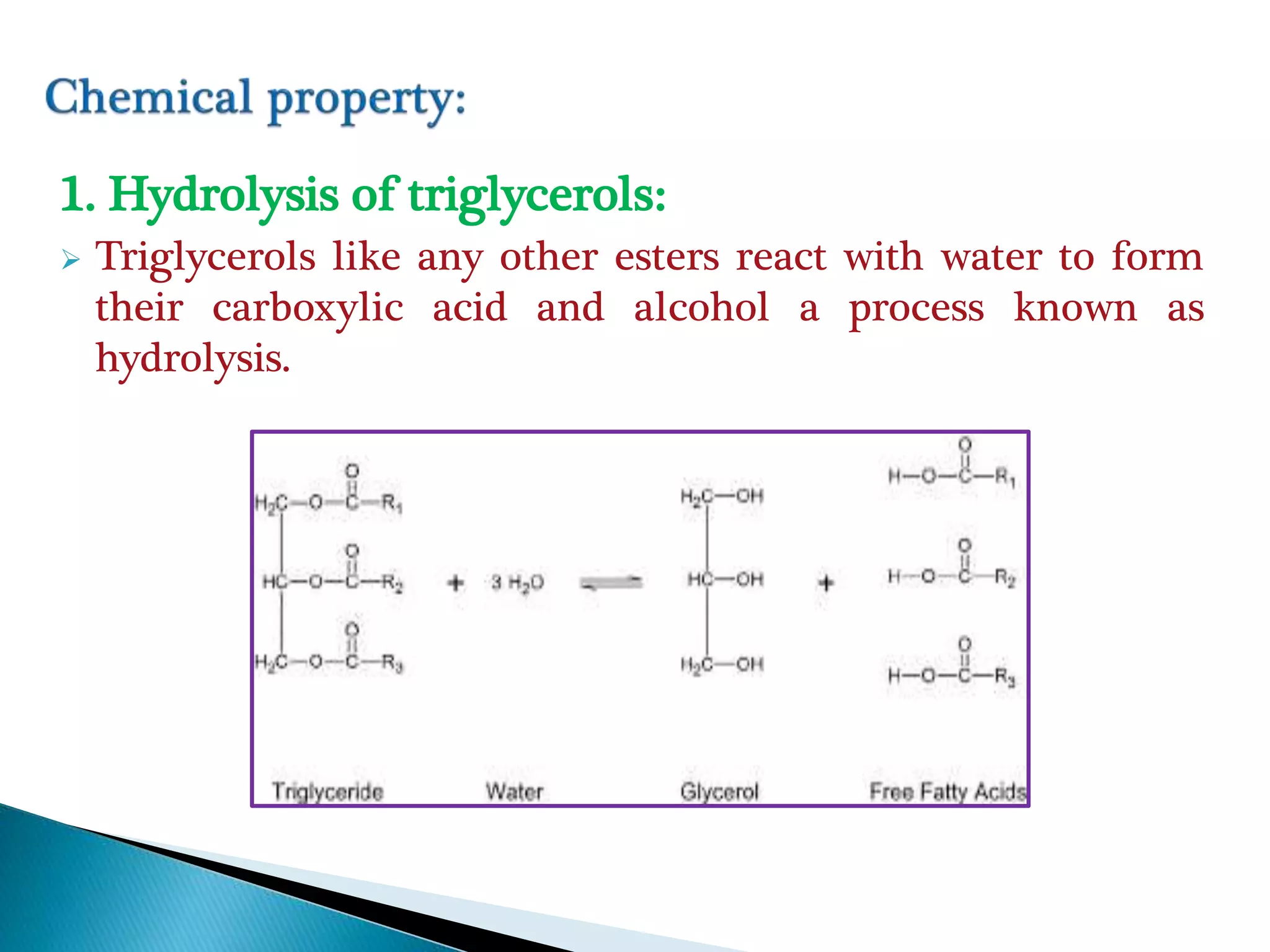 1. Hydrolysis of triglycerols:
 Triglycerols like any other esters react with water to form
their carboxylic acid and alcohol a process known as
hydrolysis.
 