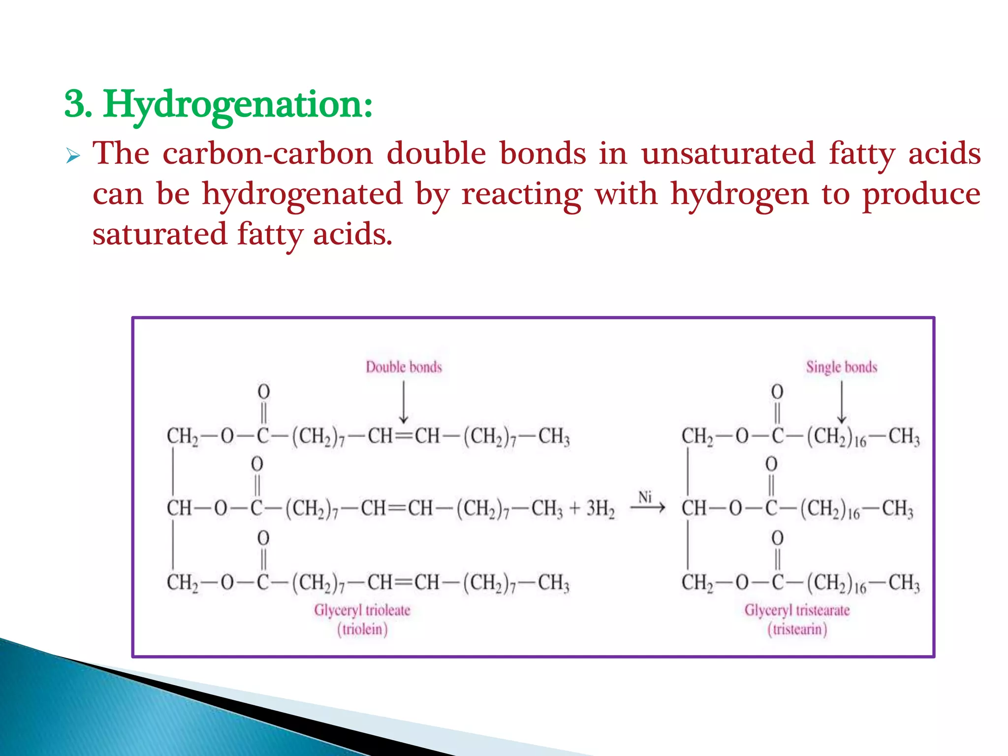 3. Hydrogenation:
 The carbon-carbon double bonds in unsaturated fatty acids
can be hydrogenated by reacting with hydrogen to produce
saturated fatty acids.
 