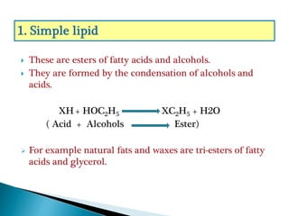  These are esters of fatty acids and alcohols.
 They are formed by the condensation of alcohols and
acids.
XH+ HOC2H5 XC2H5 + H2O
( Acid + Alcohols Ester)
 For example natural fats and waxes are tri-esters of fatty
acids and glycerol.
 