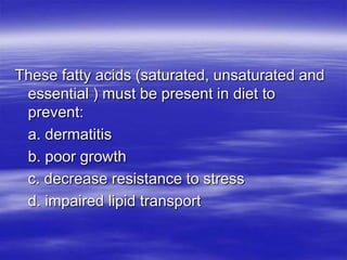 These fatty acids (saturated, unsaturated and
 essential ) must be present in diet to
 prevent:
 a. dermatitis
 b. poor growth
 c. decrease resistance to stress
 d. impaired lipid transport
 