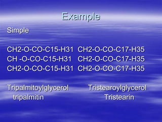 Example
Simple

CH2-O-CO-C15-H31 CH2-O-CO-C17-H35
CH -O-CO-C15-H31 CH2-O-CO-C17-H35
CH2-O-CO-C15-H31 CH2-O-CO-C17-H35

Tripalmitoylglycerol   Tristearoylglycerol
  tripalmitin                Tristearin
 
