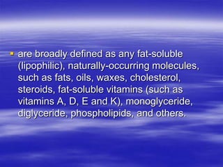  are broadly defined as any fat-soluble
  (lipophilic), naturally-occurring molecules,
  such as fats, oils, waxes, cholesterol,
  steroids, fat-soluble vitamins (such as
  vitamins A, D, E and K), monoglyceride,
  diglyceride, phospholipids, and others.
 