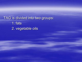 TAG is divided into two groups:
    1. fats
    2. vegetable oils
 
