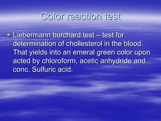 Color reaction test
 Liebermann burchard test – test for
  determination of chollesterol in the blood.
  That yields into an emeral green color upon
  acted by chloroform, acetic anhydride and
  conc. Sulfuric acid.
 