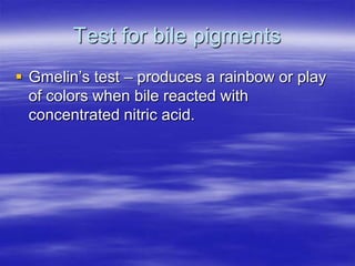 Test for bile pigments
 Gmelin’s test – produces a rainbow or play
  of colors when bile reacted with
  concentrated nitric acid.
 