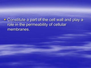  Constitute a part of the cell wall and play a
  role in the permeability of cellular
  membranes.
 