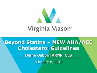 Beyond Statins – NEW AHA/ACC
Cholesterol Guidelines
Diane Osborn ARNP, CLS
February 6, 2019
 