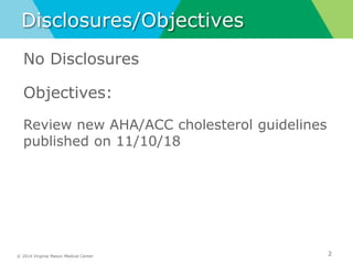 © 2014 Virginia Mason Medical Center
Disclosures/Objectives
No Disclosures
Objectives:
Review new AHA/ACC cholesterol guidelines
published on 11/10/18
2
 