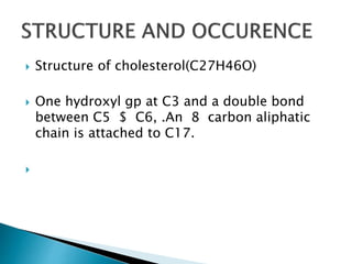  Structure of cholesterol(C27H46O)
 One hydroxyl gp at C3 and a double bond
between C5 $ C6, .An 8 carbon aliphatic
chain is attached to C17.

 