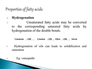 1. Hydrogenation
 Unsaturated fatty acids may be converted
to the corresponding saturated fatty acids by
hydrogenation of the double bonds.
Linolenic +2H Linoleic +2H Oleic +2H Steric
 Hydrogenation of oils can leads to solidification and
saturation
 Eg: vanaspathi
 