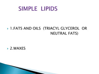  1.FATS AND OILS (TRIACYL GLYCEROL OR
NEUTRAL FATS)
 2.WAXES
 