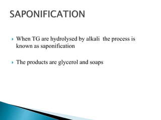  When TG are hydrolysed by alkali the process is
known as saponification
 The products are glycerol and soaps
 