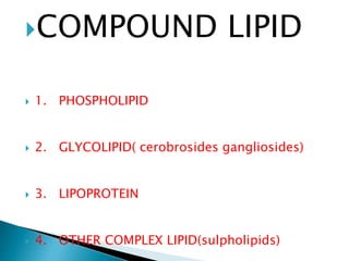 COMPOUND LIPID
 1. PHOSPHOLIPID
 2. GLYCOLIPID( cerobrosides gangliosides)
 3. LIPOPROTEIN
 4. OTHER COMPLEX LIPID(sulpholipids)
 
