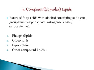  Esters of fatty acids with alcohol containing additional
groups such as phosphate, nitrogenous base,
ceroprotein etc.
1. Phospholipids
2. Glycolipids
3. Lipoprotein
4. Other compound lipids.
 