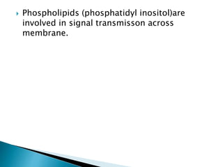  Phospholipids (phosphatidyl inositol)are
involved in signal transmisson across
membrane.
 