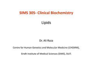 SIMS 305- Clinical Biochemistry
Lipids
Dr. Ali Raza
Centre for Human Genetics and Molecular Medicine (CHGMM),
Sindh Institute of Medical Sciences (SIMS), SIUT.
 