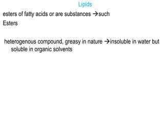 Lipids
esters of fatty acids or are substances such
Esters
heterogenous compound, greasy in nature insoluble in water but
soluble in organic solvents
 