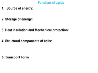 Functions of Lipids
1. Source of energy:
2. Storage of energy:
3. Heat insulation and Mechanical protection:
4. Structural components of cells:
5. transport form
 