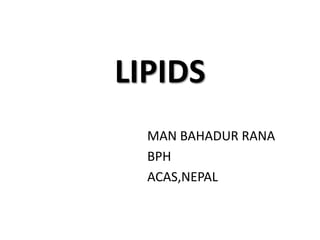 LIPIDS
MAN BAHADUR RANA
BPH
ACAS,NEPAL
 