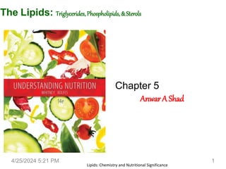 The Lipids: Triglycerides,Phospholipids,&Sterols
Chapter 5
AnwarA Shad
4/25/2024 5:21 PM
Lipids: Chemistry and Nutritional Significance
1
 