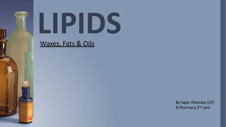 LIPIDS
Waxes, Fats & Oils
By Sagar Dhanday (37)
B.Pharmacy 2nd year
 