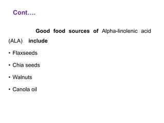 Cont….
Good food sources of Alpha-linolenic acid
(ALA) include
• Flaxseeds
• Chia seeds
• Walnuts
• Canola oil
 
