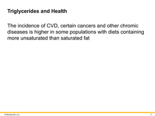 © McGraw Hill, LLC
Triglycerides and Health
The incidence of CVD, certain cancers and other chromic
diseases is higher in some populations with diets containing
more unsaturated than saturated fat
33
 