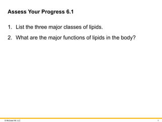 © McGraw Hill, LLC
Assess Your Progress 6.1
1. List the three major classes of lipids.
2. What are the major functions of lipids in the body?
6
 