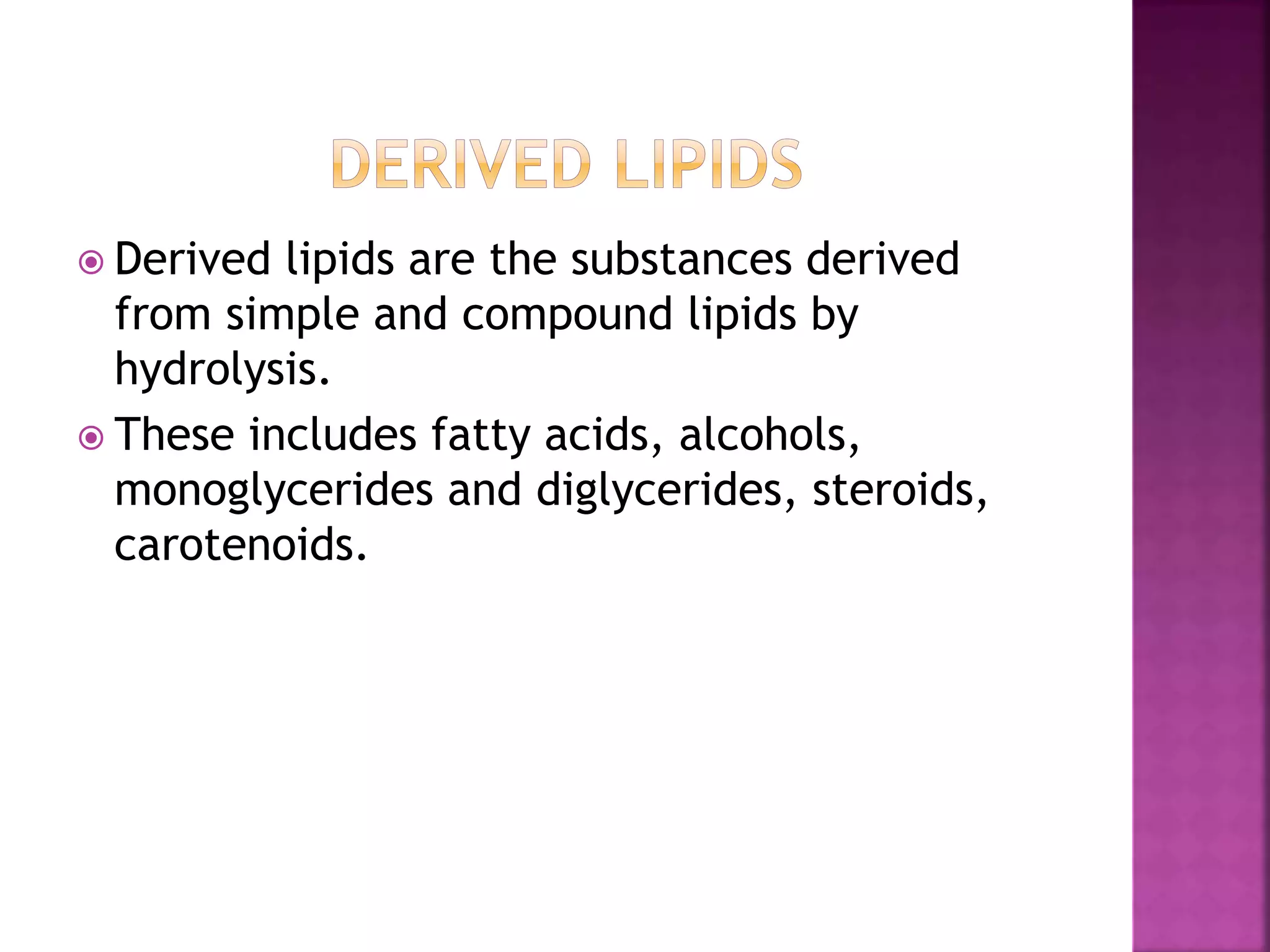  Derived lipids are the substances derived
from simple and compound lipids by
hydrolysis.
 These includes fatty acids, alcohols,
monoglycerides and diglycerides, steroids,
carotenoids.
 