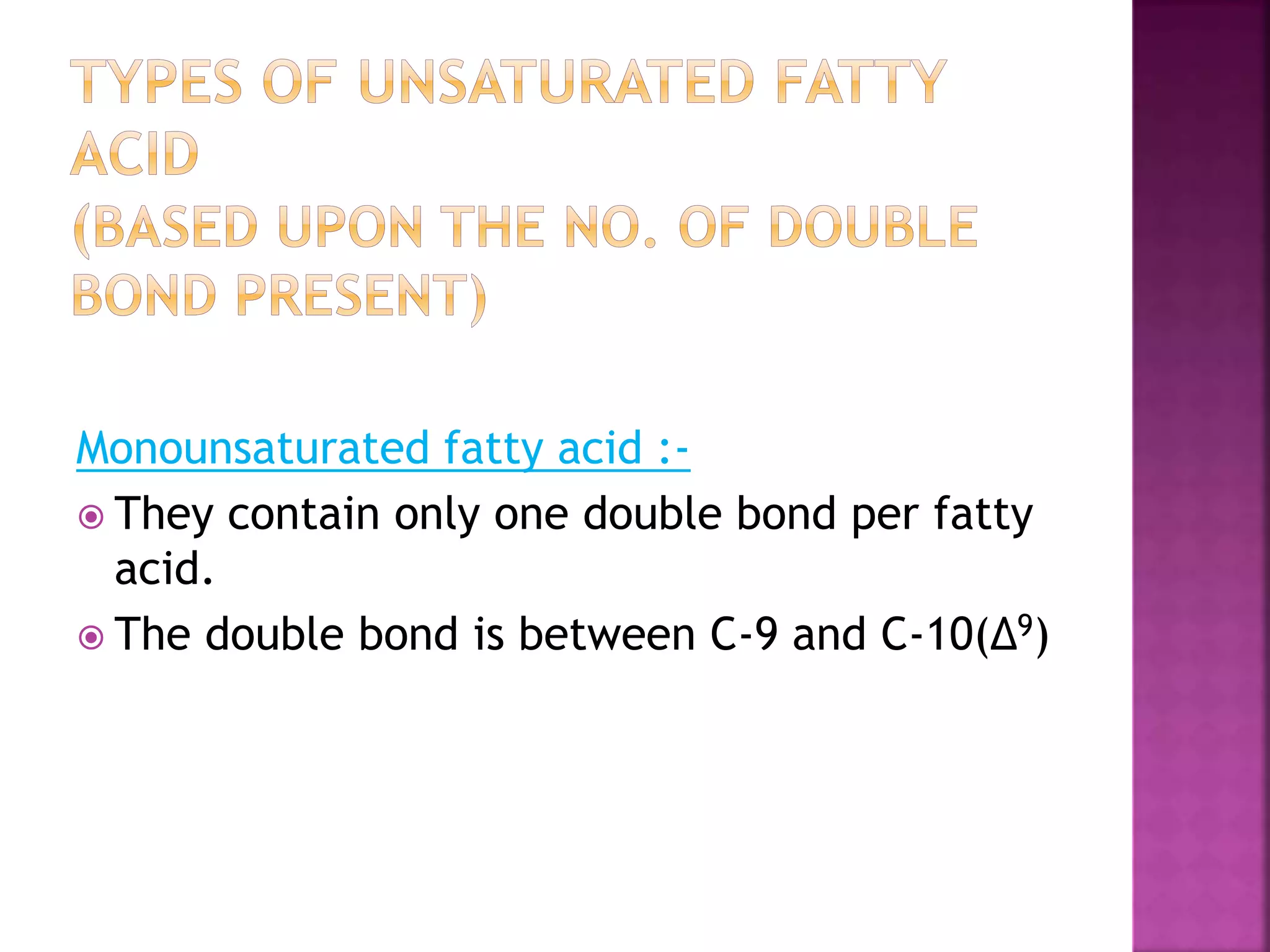 Monounsaturated fatty acid :-
 They contain only one double bond per fatty
acid.
 The double bond is between C-9 and C-10(∆9)
 