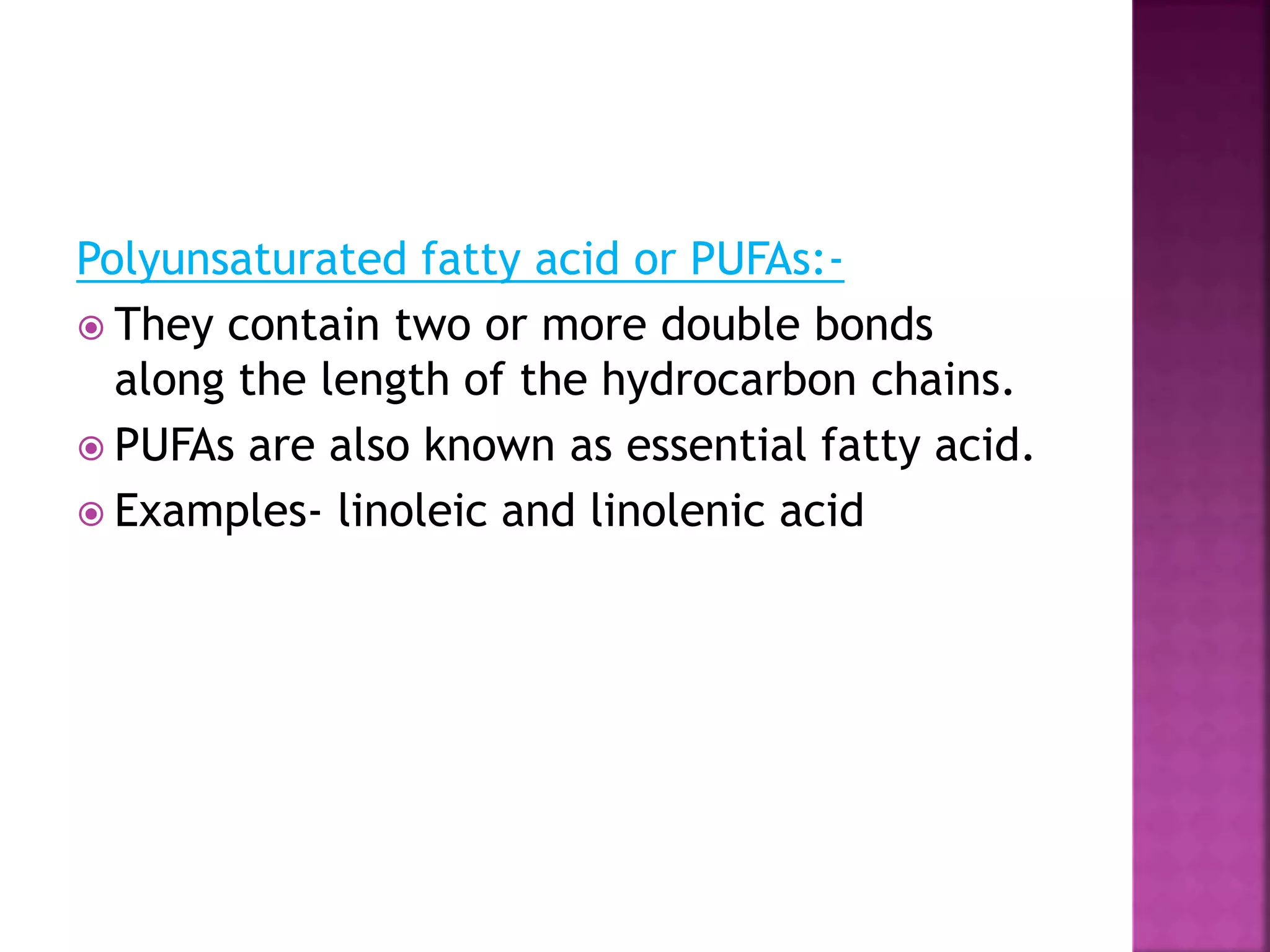 Polyunsaturated fatty acid or PUFAs:-
 They contain two or more double bonds
along the length of the hydrocarbon chains.
 PUFAs are also known as essential fatty acid.
 Examples- linoleic and linolenic acid
 
