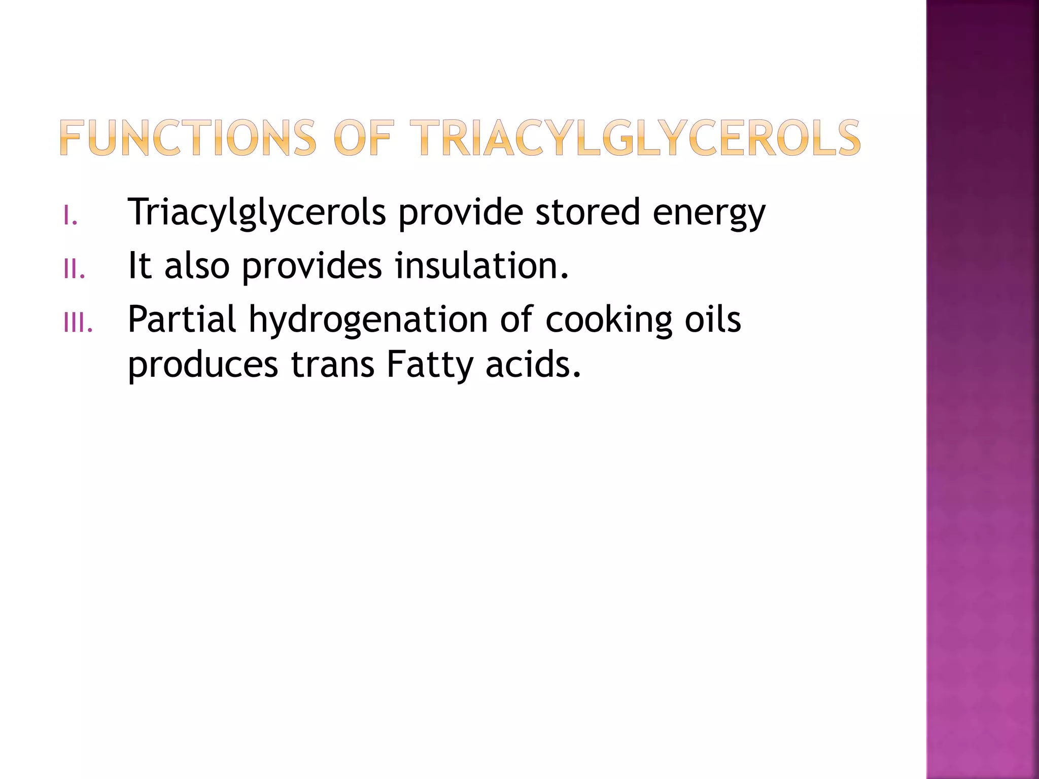 I. Triacylglycerols provide stored energy
II. It also provides insulation.
III. Partial hydrogenation of cooking oils
produces trans Fatty acids.
 