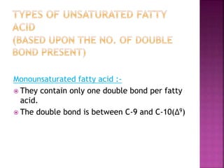 Monounsaturated fatty acid :-
 They contain only one double bond per fatty
acid.
 The double bond is between C-9 and C-10(∆9)
 