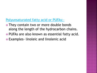 Polyunsaturated fatty acid or PUFAs:-
 They contain two or more double bonds
along the length of the hydrocarbon chains.
 PUFAs are also known as essential fatty acid.
 Examples- linoleic and linolenic acid
 
