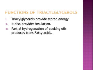I. Triacylglycerols provide stored energy
II. It also provides insulation.
III. Partial hydrogenation of cooking oils
produces trans Fatty acids.
 