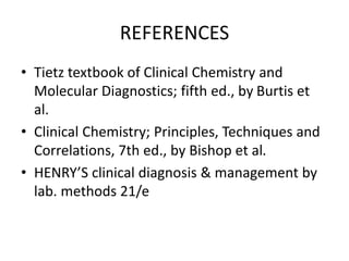 REFERENCES
• Tietz textbook of Clinical Chemistry and
Molecular Diagnostics; fifth ed., by Burtis et
al.
• Clinical Chemistry; Principles, Techniques and
Correlations, 7th ed., by Bishop et al.
• HENRY’S clinical diagnosis & management by
lab. methods 21/e
 