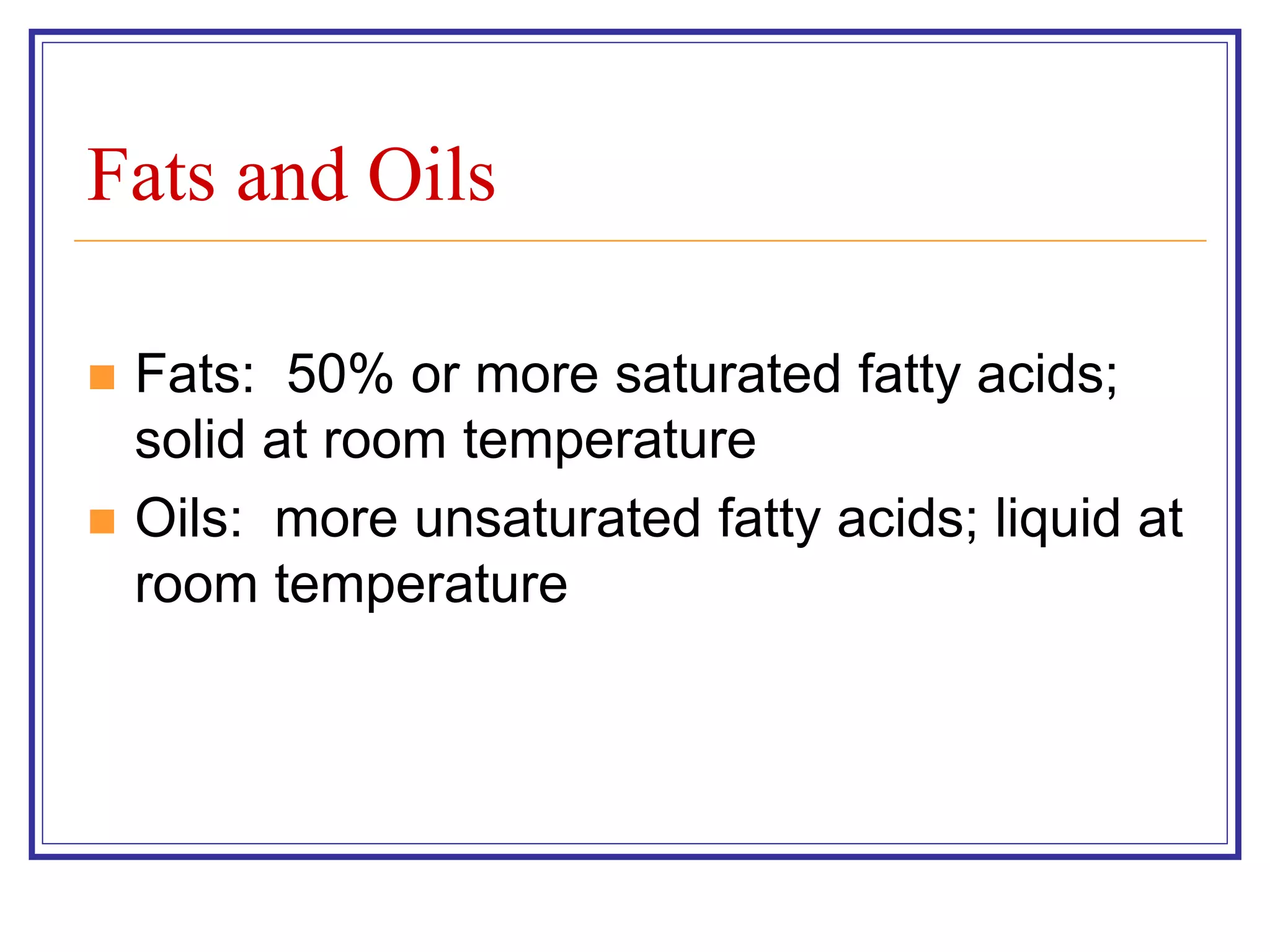 Fats and Oils 
 Fats: 50% or more saturated fatty acids; 
solid at room temperature 
 Oils: more unsaturated fatty acids; liquid at 
room temperature 
 