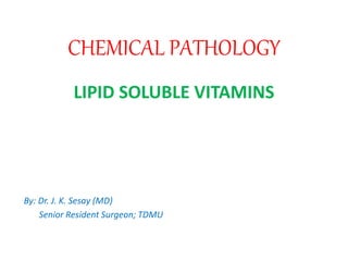 CHEMICAL PATHOLOGY
LIPID SOLUBLE VITAMINS
By: Dr. J. K. Sesay (MD)
Senior Resident Surgeon; TDMU
 