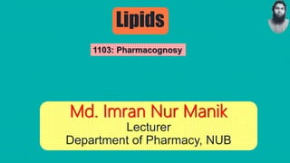 Md. Imran Nur Manik
Lecturer
Department of Pharmacy, NUB
Lipids
1103: Pharmacognosy
 