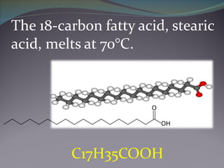 The 18-carbon fatty acid, stearic acid, melts at 70°C. C17H35COOH 