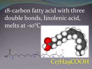 18-carbon fatty acid with three double bonds, linolenic acid, melts at -10°C. C17H29COOH 