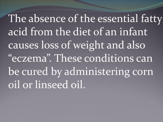 The absence of the essential fatty acid from the diet of an infant causes loss of weight and also “eczema”. These conditio...